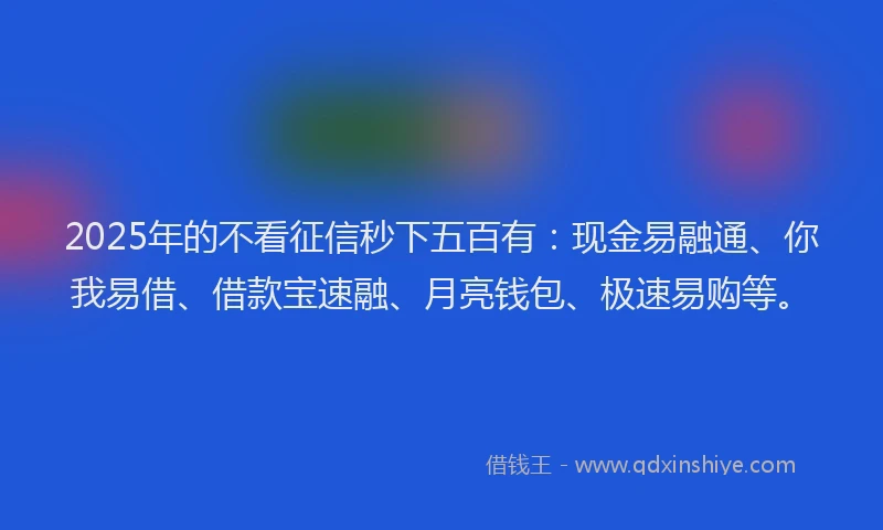 2025年的不看征信秒下五百有：现金易融通、你我易借、借款宝速融、月亮钱包、极速易购等。