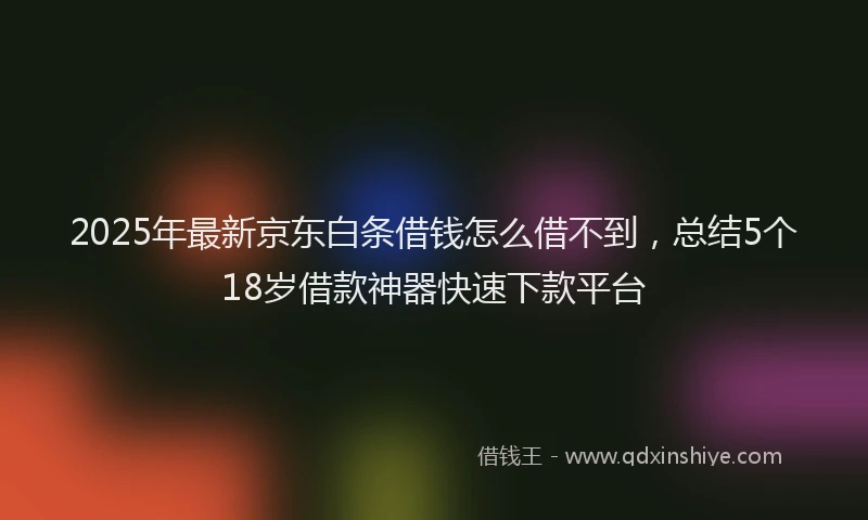 2025年最新京东白条借钱怎么借不到，总结5个18岁借款神器快速下款平台