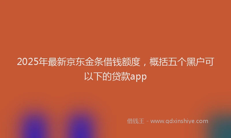 2025年最新京东金条借钱额度，概括五个黑户可以下的贷款app