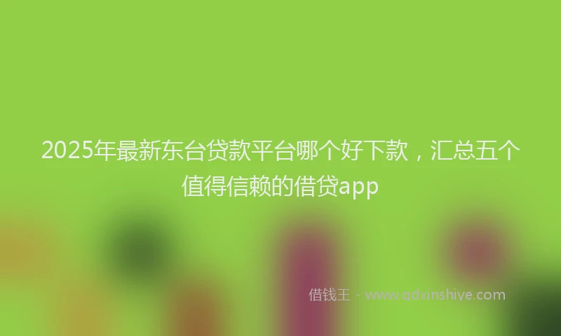 2025年最新东台贷款平台哪个好下款，汇总五个值得信赖的借贷app