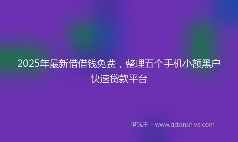 2025年最新借借钱免费，整理五个手机小额黑户快速贷款平台