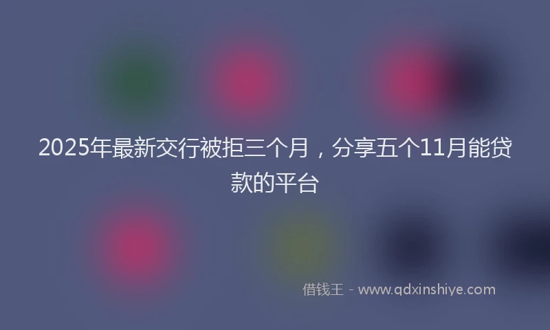 2025年最新交行被拒三个月，分享五个11月能贷款的平台