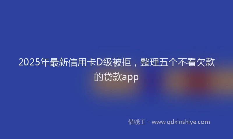 2025年最新信用卡D级被拒，整理五个不看欠款的贷款app