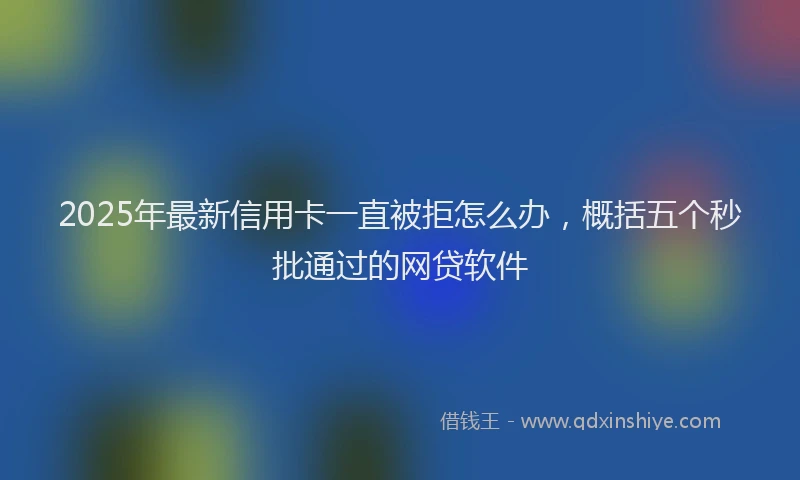 2025年最新信用卡一直被拒怎么办，概括五个秒批通过的网贷软件