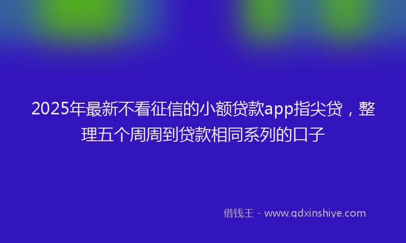 2025年最新不看征信的小额贷款app指尖贷，整理五个周周到贷款相同系列的口子