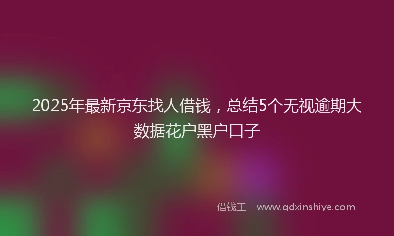 2025年最新京东找人借钱，总结5个无视逾期大数据花户黑户口子