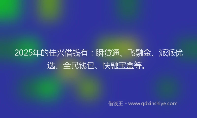 2025年的佳兴借钱有:瞬贷通、飞融金、派派优选、全民钱包、快融宝盒等。