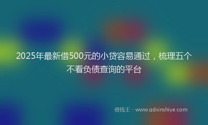 2025年最新借500元的小贷容易通过，梳理五个不看负债查询的平台