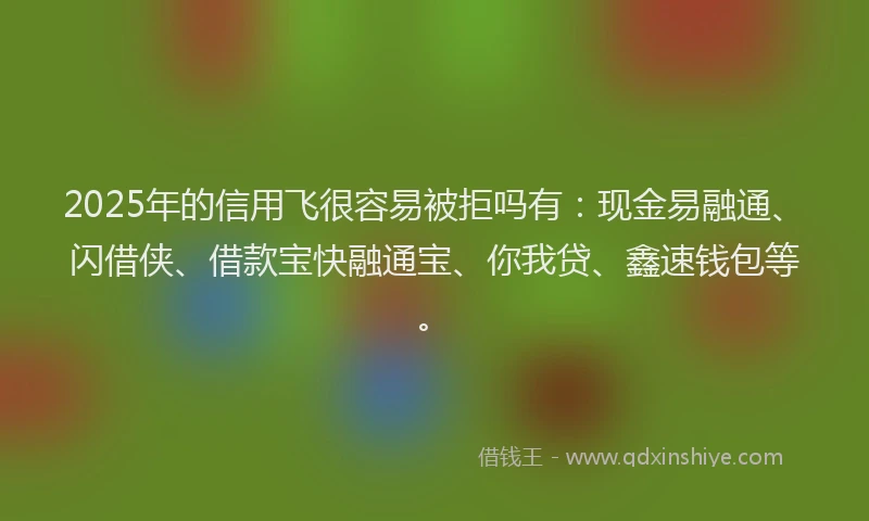 2025年的信用飞很容易被拒吗有：现金易融通、闪借侠、借款宝快融通宝、你我贷、鑫速钱包等。