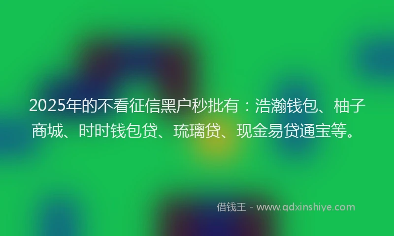 2025年的不看征信黑户秒批有：浩瀚钱包、柚子商城、时时钱包贷、琉璃贷、现金易贷通宝等。