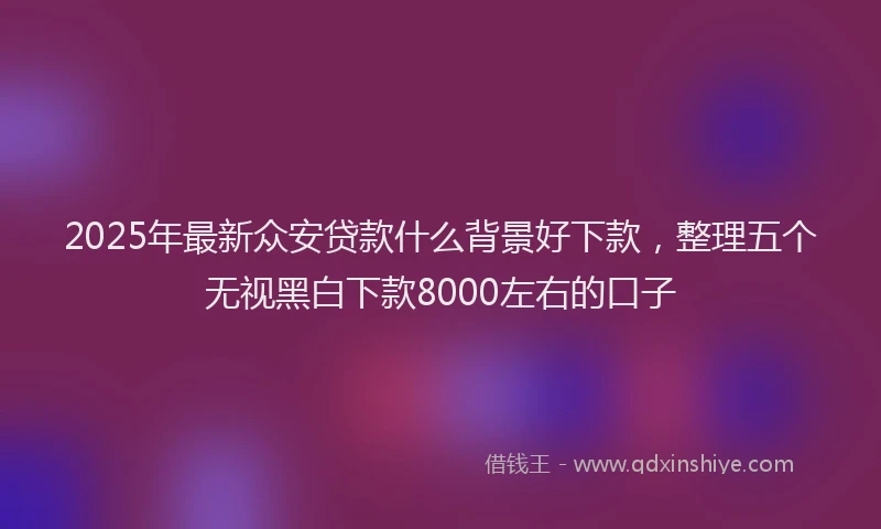 2025年最新众安贷款什么背景好下款，整理五个无视黑白下款8000左右的口子