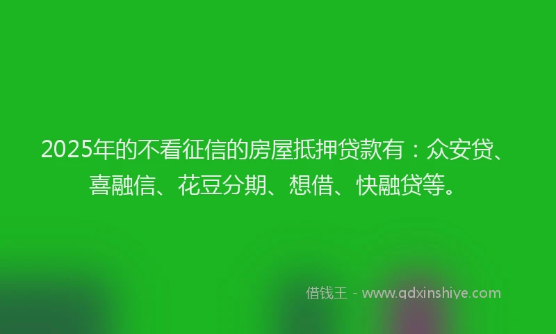 2025年的不看征信的房屋抵押贷款有：众安贷、喜融信、花豆分期、想借、快融贷等。