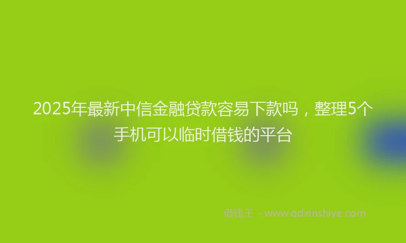 2025年最新中信金融贷款容易下款吗，整理5个手机可以临时借钱的平台