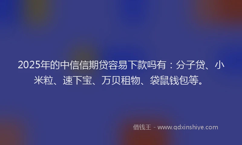 2025年的中信信期贷容易下款吗有：分子贷、小米粒、速下宝、万贝租物、袋鼠钱包等。
