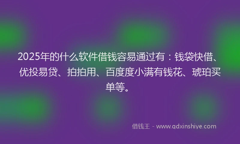 2025年的什么软件借钱容易通过有：钱袋快借、优投易贷、拍拍用、百度度小满有钱花、琥珀买单等。
