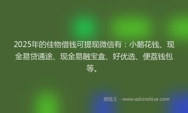 2025年的佳物借钱可提现微信有：小鹅花钱、现金易贷通途、现金易融宝盒、好优选、便荔钱包等。