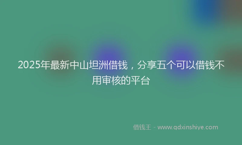 2025年最新中山坦洲借钱，分享五个可以借钱不用审核的平台