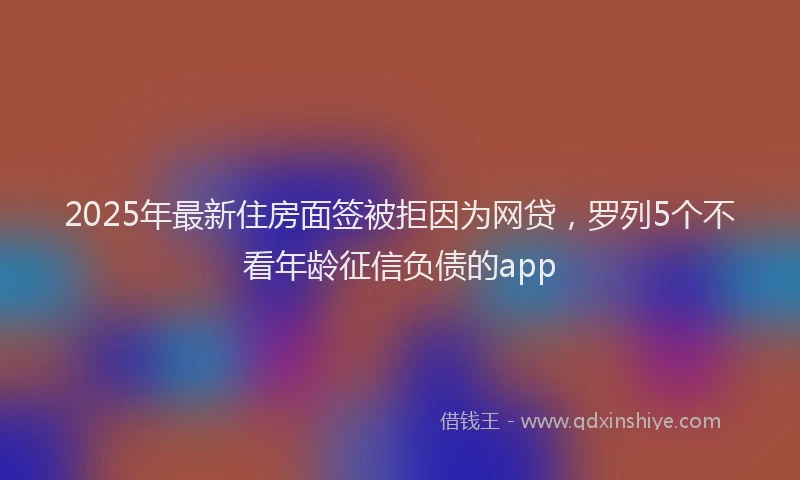 2025年最新住房面签被拒因为网贷，罗列5个不看年龄征信负债的app