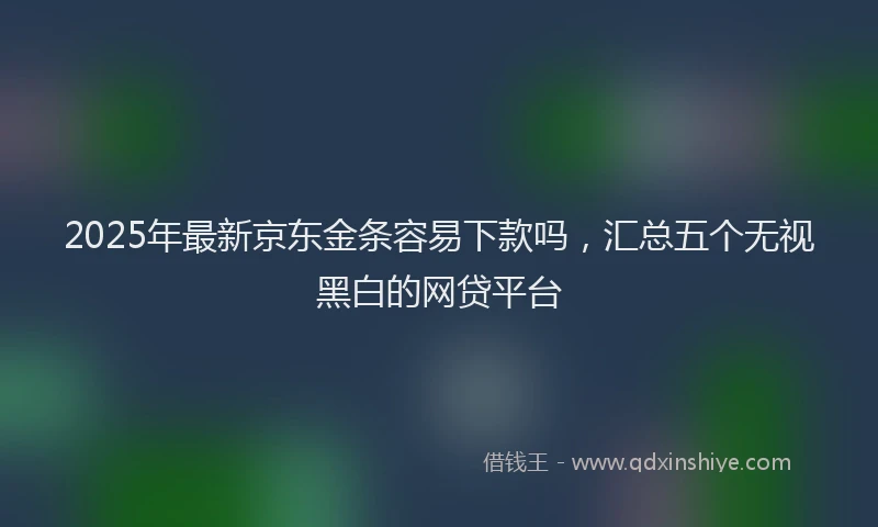 2025年最新京东金条容易下款吗，汇总五个无视黑白的网贷平台
