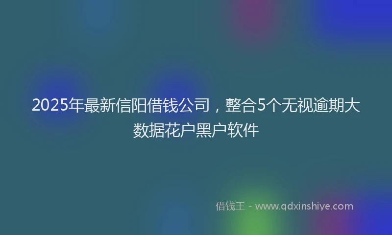 2025年最新信阳借钱公司，整合5个无视逾期大数据花户黑户软件