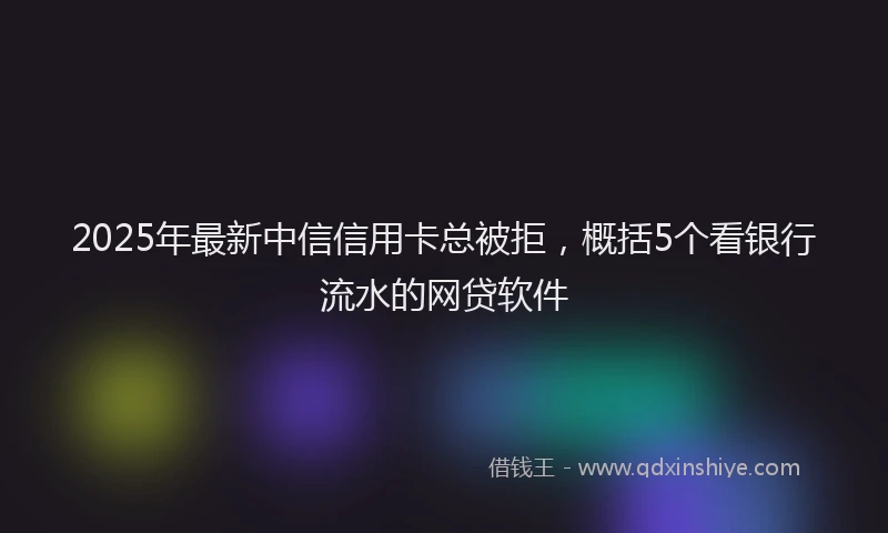 2025年最新中信信用卡总被拒，概括5个看银行流水的网贷软件