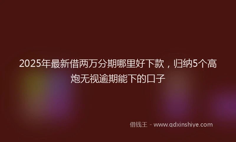 2025年最新借两万分期哪里好下款，归纳5个高炮无视逾期能下的口子