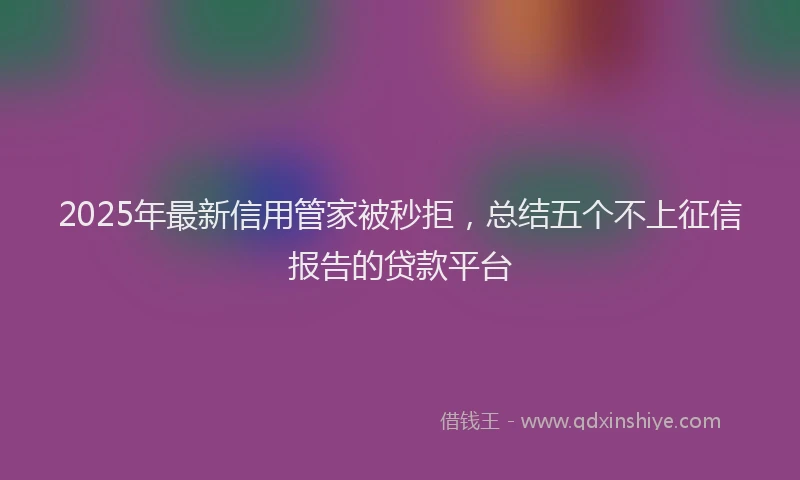 2025年最新信用管家被秒拒，总结五个不上征信报告的贷款平台