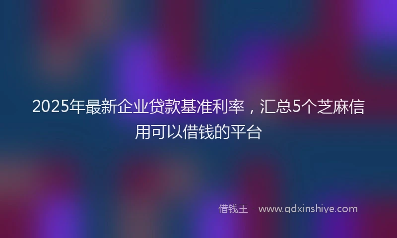 2025年最新企业贷款基准利率，汇总5个芝麻信用可以借钱的平台