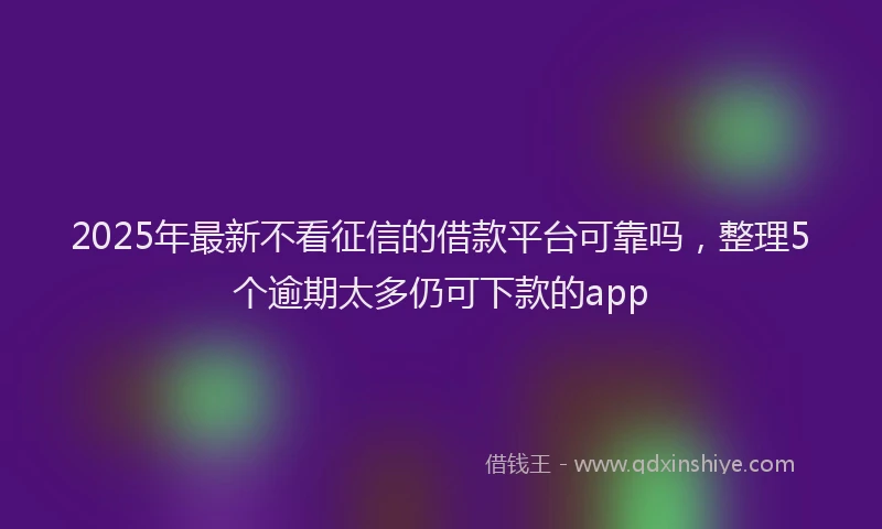 2025年最新不看征信的借款平台可靠吗，整理5个逾期太多仍可下款的app