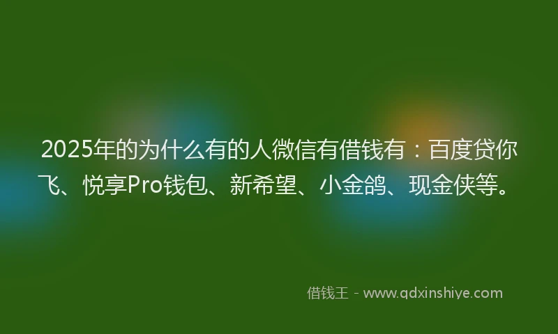 2025年的为什么有的人微信有借钱有：百度贷你飞、悦享Pro钱包、新希望、小金鸽、现金侠等。
