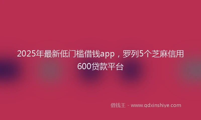 2025年最新低门槛借钱app，罗列5个芝麻信用600贷款平台