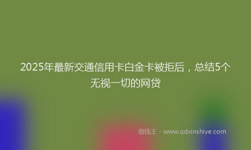 2025年最新交通信用卡白金卡被拒后，总结5个无视一切的网贷