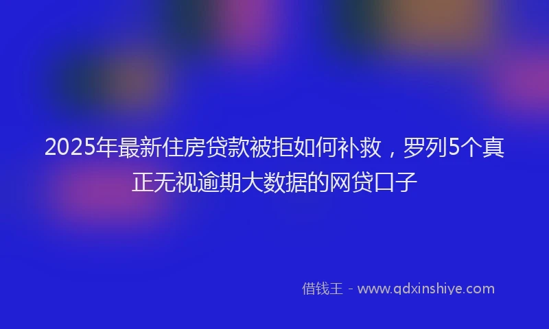 2025年最新住房贷款被拒如何补救，罗列5个真正无视逾期大数据的网贷口子