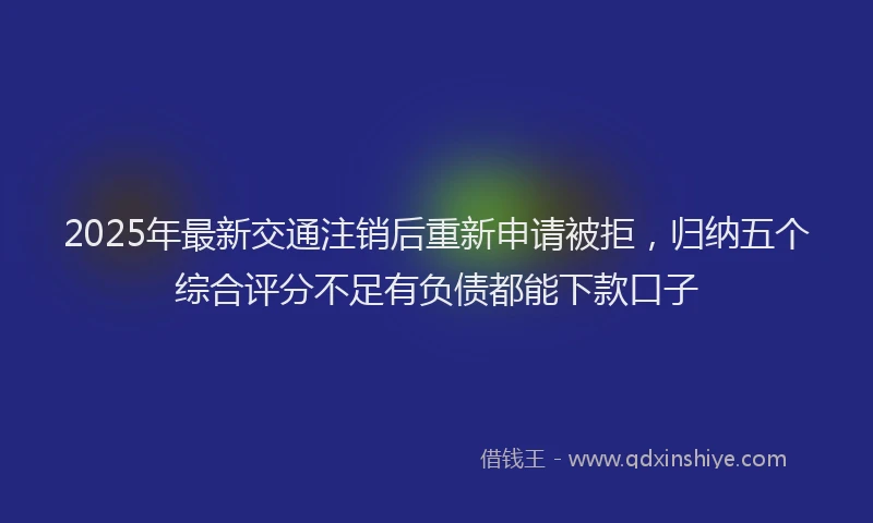 2025年最新交通注销后重新申请被拒，归纳五个综合评分不足有负债都能下款口子