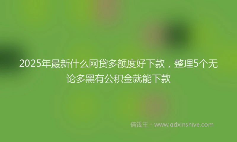 2025年最新什么网贷多额度好下款，整理5个无论多黑有公积金就能下款