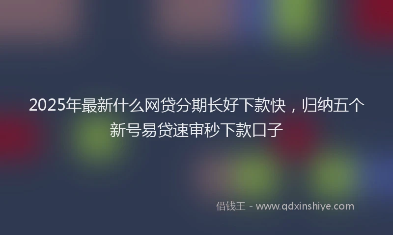 2025年最新什么网贷分期长好下款快，归纳五个新号易贷速审秒下款口子