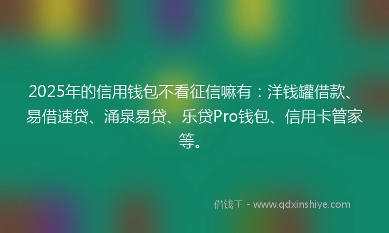 2025年的信用钱包不看征信嘛有：洋钱罐借款、易借速贷、涌泉易贷、乐贷Pro钱包、信用卡管家等。