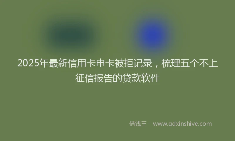 2025年最新信用卡申卡被拒记录，梳理五个不上征信报告的贷款软件