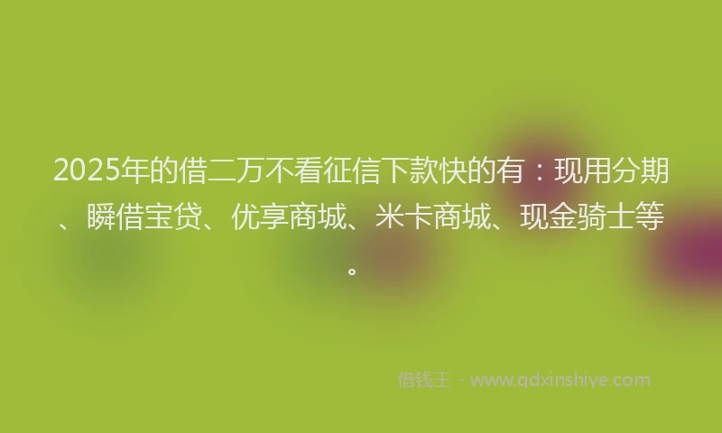 2025年的借二万不看征信下款快的有：现用分期、瞬借宝贷、优享商城、米卡商城、现金骑士等。