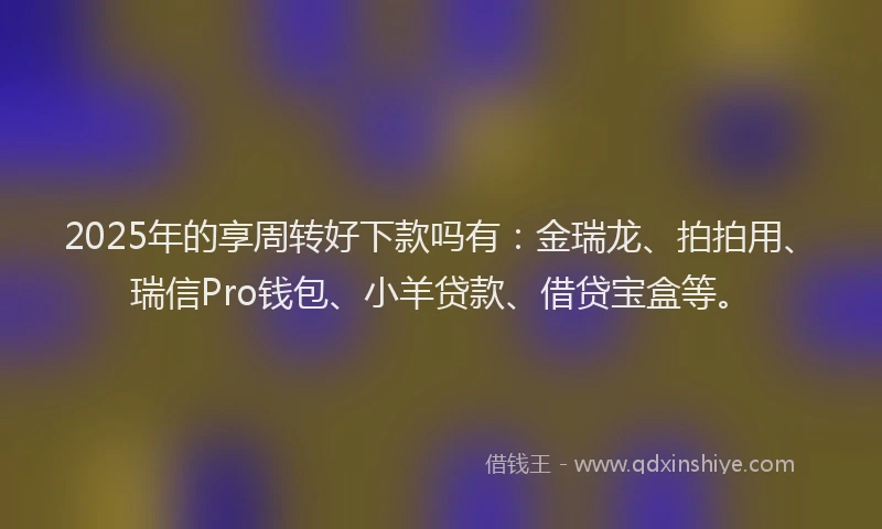 2025年的享周转好下款吗有：金瑞龙、拍拍用、瑞信Pro钱包、小羊贷款、借贷宝盒等。