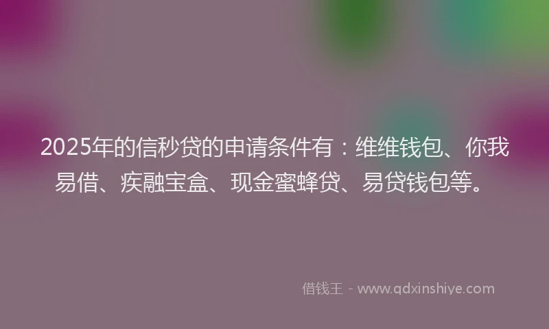 2025年的信秒贷的申请条件有：维维钱包、你我易借、疾融宝盒、现金蜜蜂贷、易贷钱包等。