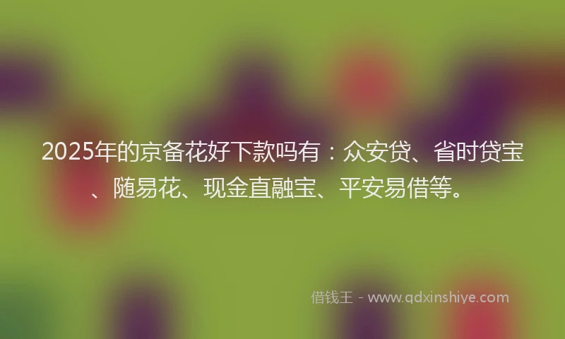 2025年的京备花好下款吗有：众安贷、省时贷宝、随易花、现金直融宝、平安易借等。