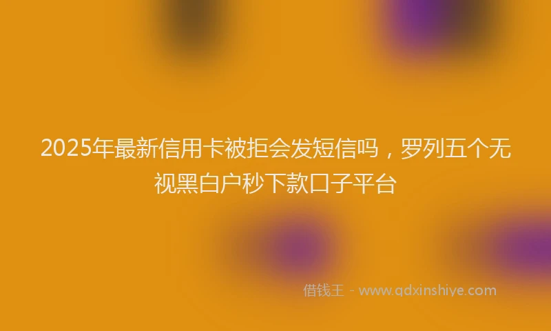 2025年最新信用卡被拒会发短信吗，罗列五个无视黑白户秒下款口子平台