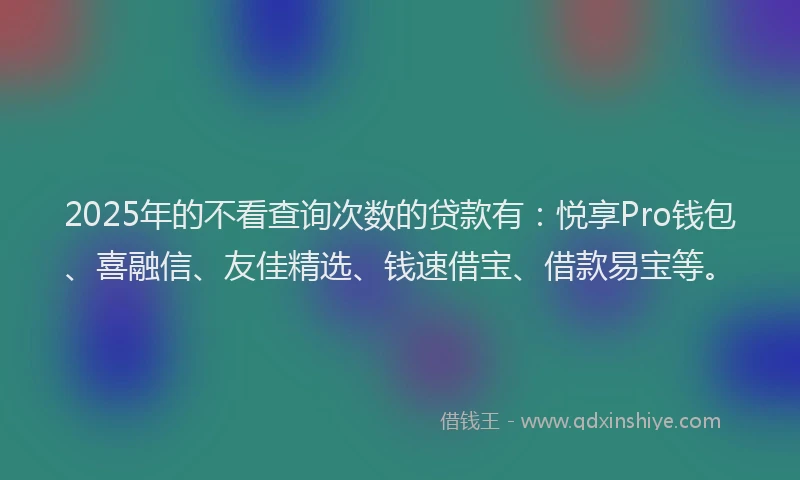 2025年的不看查询次数的贷款有：悦享Pro钱包、喜融信、友佳精选、钱速借宝、借款易宝等。