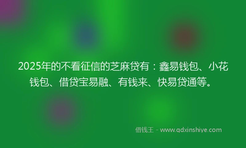 2025年的不看征信的芝麻贷有：鑫易钱包、小花钱包、借贷宝易融、有钱来、快易贷通等。