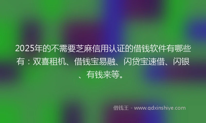 2025年的不需要芝麻信用认证的借钱软件有哪些有：双喜租机、借钱宝易融、闪贷宝速借、闪银、有钱来等。