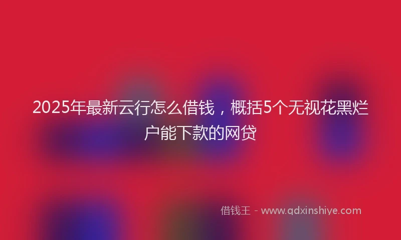 2025年最新云行怎么借钱，概括5个无视花黑烂户能下款的网贷