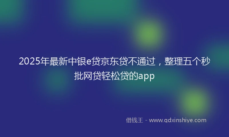 2025年最新中银e贷京东贷不通过，整理五个秒批网贷轻松贷的app