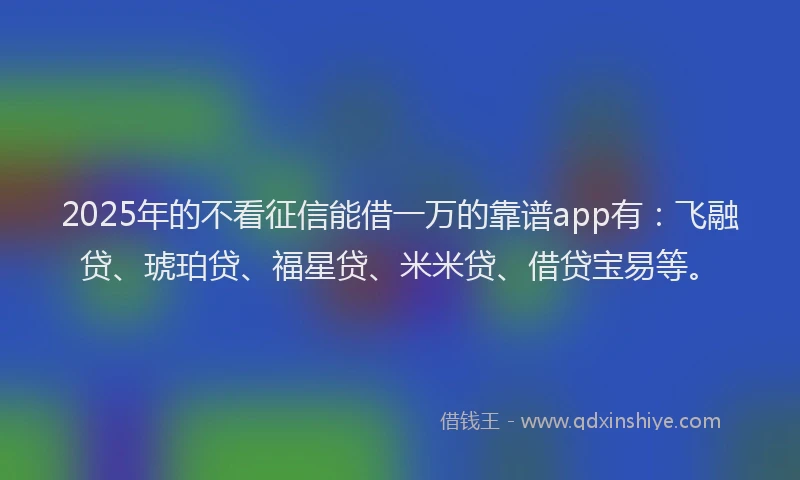 2025年的不看征信能借一万的靠谱app有:飞融贷、琥珀贷、福星贷、米米贷、借贷宝易等。