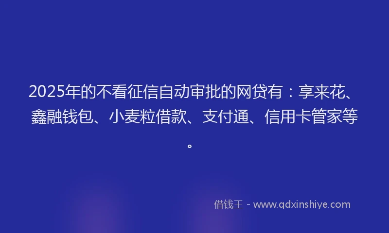 2025年的不看征信自动审批的网贷有：享来花、鑫融钱包、小麦粒借款、支付通、信用卡管家等。